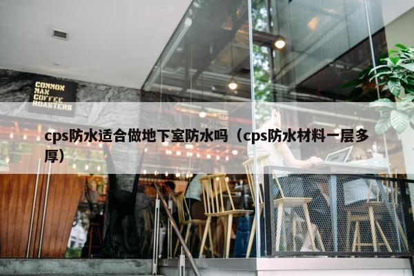 cps防水适合做地下室防水吗(cps防水材料一层多厚)