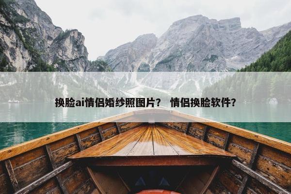换脸ai情侣婚纱照图片？ 情侣换脸软件？