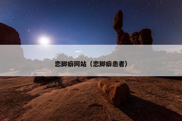 恋脚癖网站（恋脚癖患者）