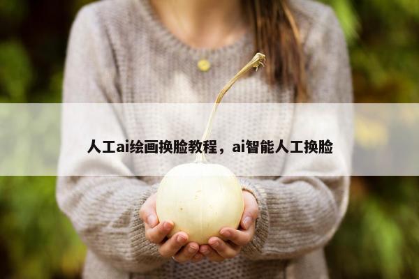 人工ai绘画换脸教程，ai智能人工换脸