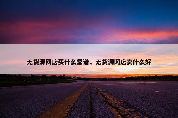 无货源网店买什么靠谱，无货源网店卖什么好