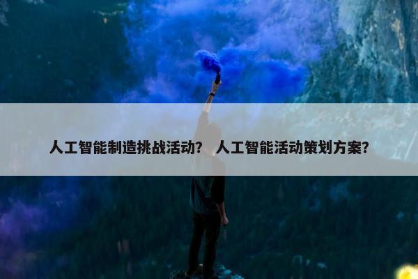人工智能制造挑战活动？ 人工智能活动策划方案？