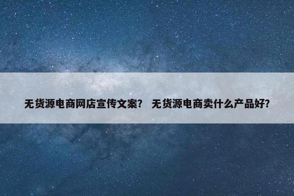 无货源电商网店宣传文案？ 无货源电商卖什么产品好？