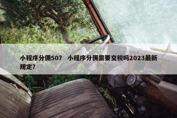 小程序分佣50？ 小程序分佣需要交税吗2023最新规定？