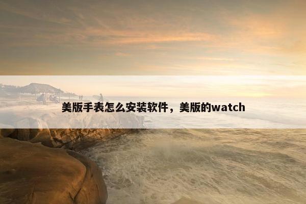 美版手表怎么安装软件，美版的watch