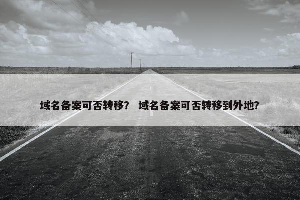 域名备案可否转移？ 域名备案可否转移到外地？