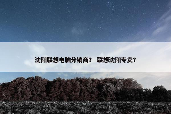 沈阳联想电脑分销商？ 联想沈阳专卖？