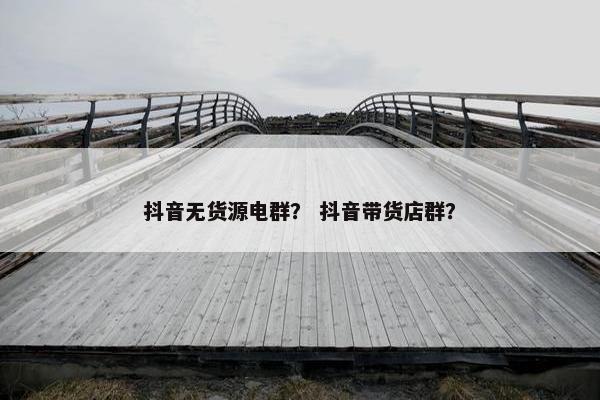 抖音无货源电群？ 抖音带货店群？