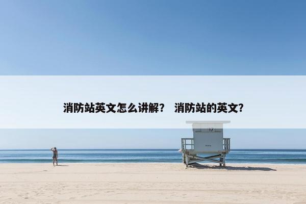 消防站英文怎么讲解？ 消防站的英文？