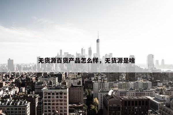无货源百货产品怎么样，无货源是啥