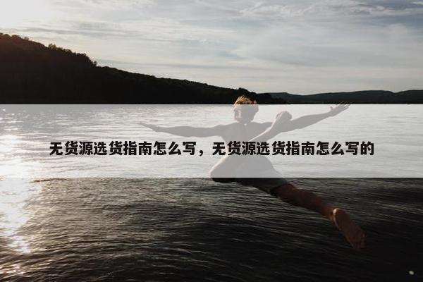 无货源选货指南怎么写，无货源选货指南怎么写的
