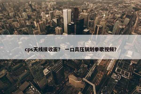 cps天线接收面？ 一口高压锅划拳歌视频？