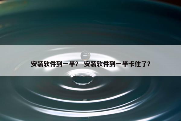 安装软件到一半？ 安装软件到一半卡住了？