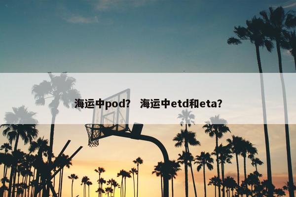 海运中pod？ 海运中etd和eta？