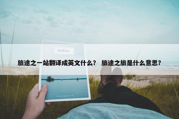 旅途之一站翻译成英文什么？ 旅途之旅是什么意思？