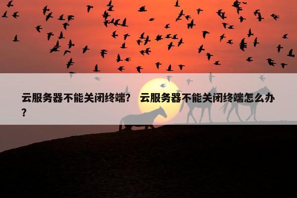 云服务器不能关闭终端？ 云服务器不能关闭终端怎么办？