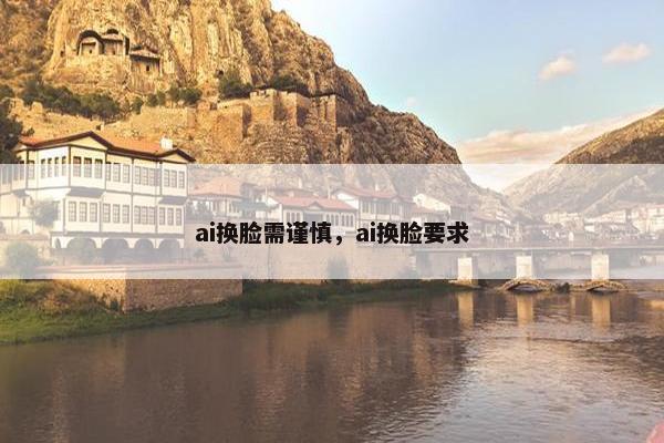 ai换脸需谨慎，ai换脸要求