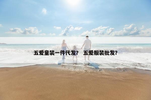 五爱童装一件代发？ 五爱服装批发？