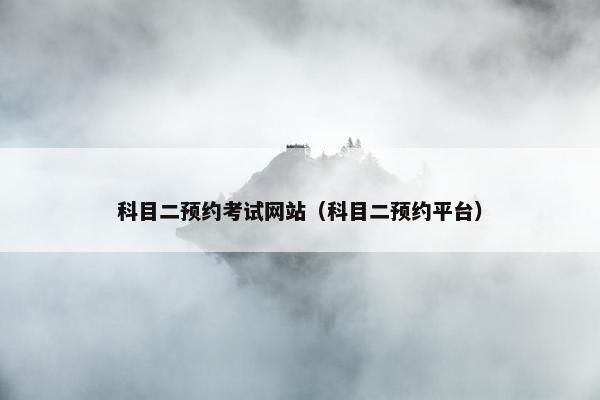 科目二预约考试网站（科目二预约平台）