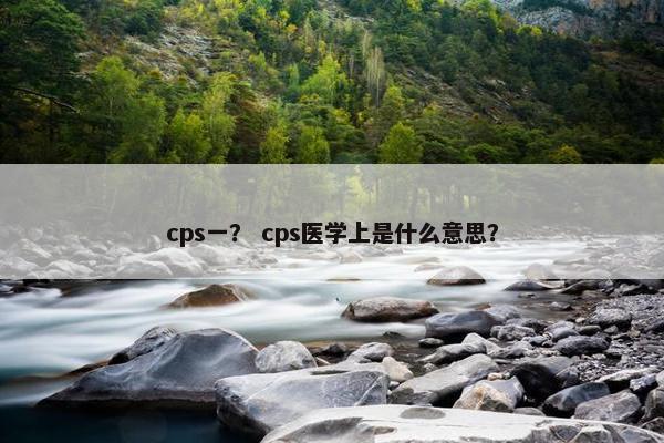 cps一？ cps医学上是什么意思？