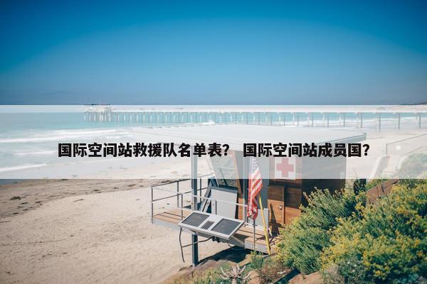 国际空间站救援队名单表？ 国际空间站成员国？