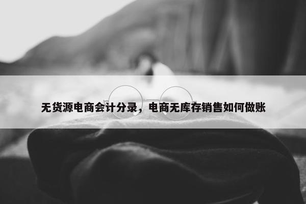 无货源电商会计分录，电商无库存销售如何做账