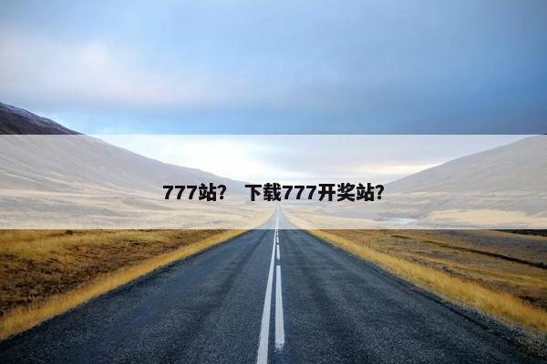 777站？ 下载777开奖站？
