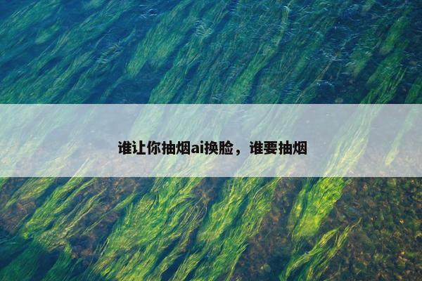 谁让你抽烟ai换脸，谁要抽烟