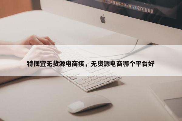 特便宜无货源电商接，无货源电商哪个平台好