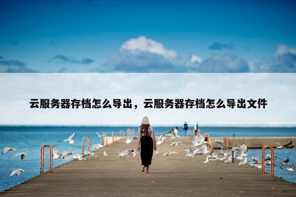 云服务器存档怎么导出，云服务器存档怎么导出文件