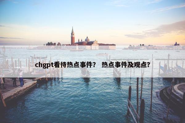 chgpt看待热点事件？ 热点事件及观点？