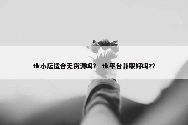 tk小店适合无货源吗？ tk平台兼职好吗?？