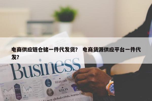 电商供应链仓储一件代发货？ 电商货源供应平台一件代发？