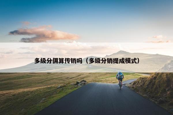 多级分佣算传销吗（多级分销提成模式）