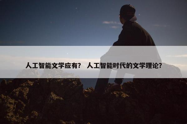 人工智能文学应有？ 人工智能时代的文学理论？