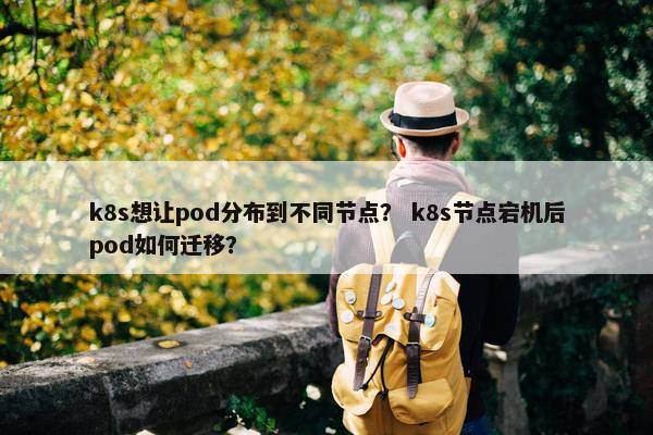 k8s想让pod分布到不同节点？ k8s节点宕机后pod如何迁移？
