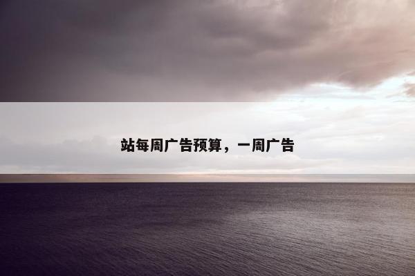 站每周广告预算，一周广告