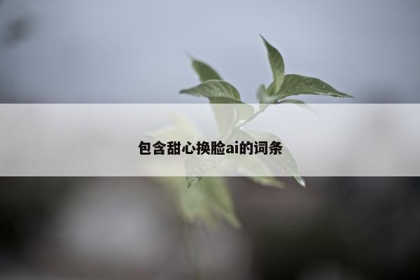 包含甜心换脸ai的词条