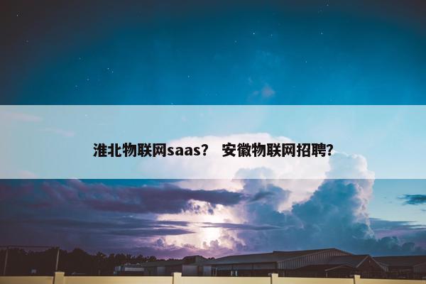 淮北物联网saas？ 安徽物联网招聘？