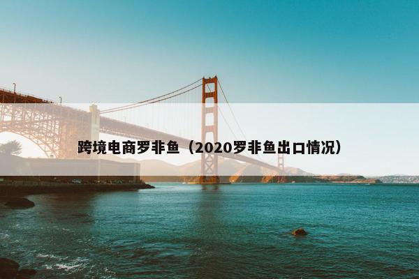 跨境电商罗非鱼(2020罗非鱼出口情况) 跨境电商罗非鱼(2020罗非鱼出口情况)