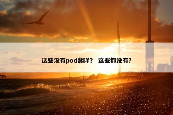 这些没有pod翻译？ 这些都没有？