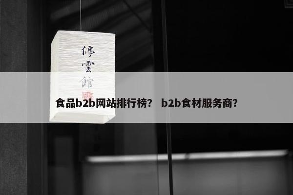 食品b2b网站排行榜？ b2b食材服务商？