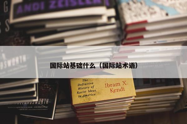 国际站基础什么（国际站术语）