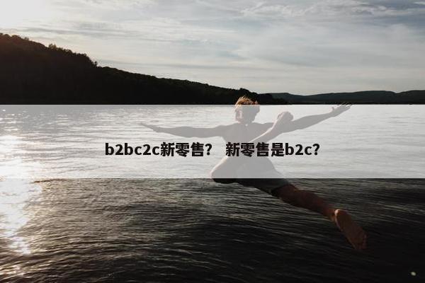 b2bc2c新零售？ 新零售是b2c？