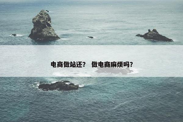 电商做站还？ 做电商麻烦吗？