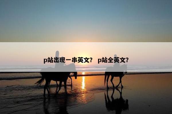 p站出现一串英文？ p站全英文？