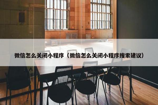 微信怎么关闭小程序（微信怎么关闭小程序搜索建议）