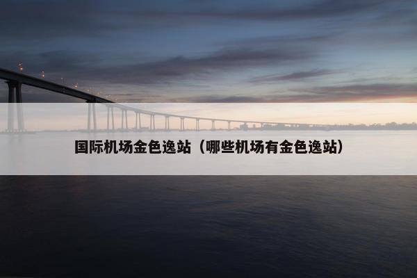 国际机场金色逸站（哪些机场有金色逸站）