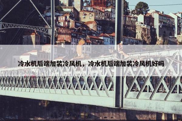 冷水机后端加装冷风机，冷水机后端加装冷风机好吗