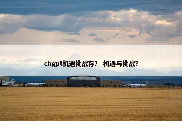 chgpt机遇挑战存？ 机遇与挑战？
